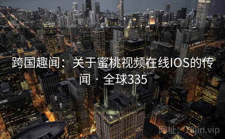 跨国趣闻：关于蜜桃视频在线IOS的传闻 · 全球335  第2张
