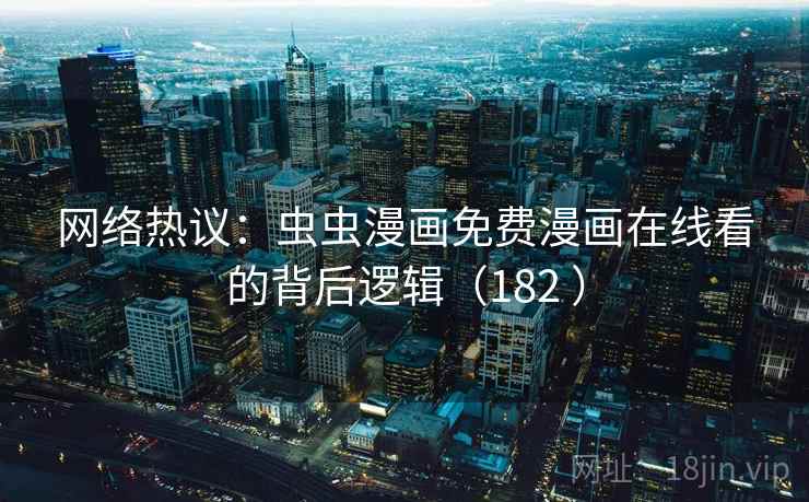 网络热议：虫虫漫画免费漫画在线看的背后逻辑（182 ）