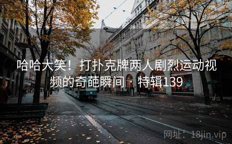 哈哈大笑!打扑克牌两人剧烈运动视频的奇葩瞬间 · 特辑139 第2张 哈哈大笑!打扑克牌两人剧烈运动视频的奇葩瞬间 · 特辑139 第2张
