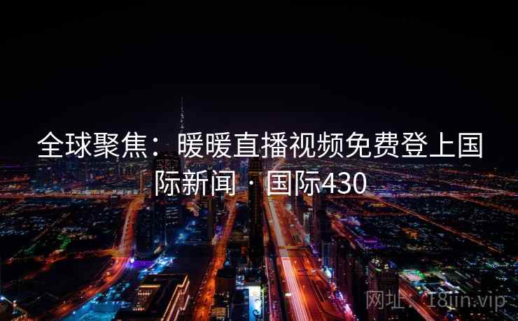 全球聚焦:暖暖直播视频免费登上国际新闻 · 国际430 第2张 全球聚焦:暖暖直播视频免费登上国际新闻 · 国际430 第2张