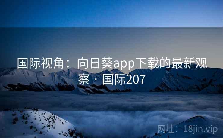 国际视角:向日葵app下载的最新观察 · 国际207 第4张 国际视角:向日葵app下载的最新观察 · 国际207 第4张