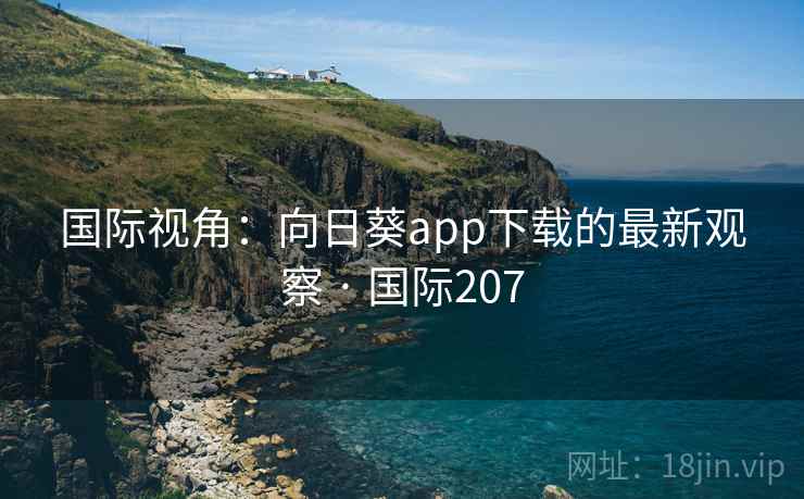 国际视角:向日葵app下载的最新观察 · 国际207 第3张 国际视角:向日葵app下载的最新观察 · 国际207 第3张