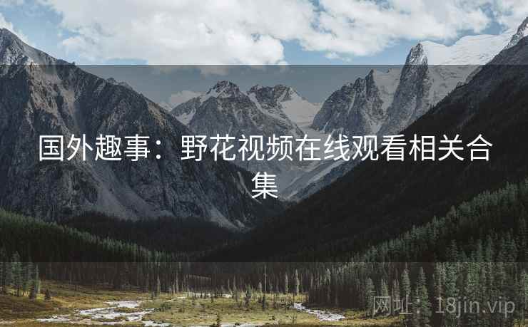 国外趣事:野花视频在线观看相关合集 第2张 国外趣事:野花视频在线观看相关合集 第2张